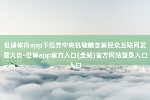 世博体育app下载党中央机敏瞻念察民众互联网发展大势-世博app官方入口(全站)官方网站登录入口