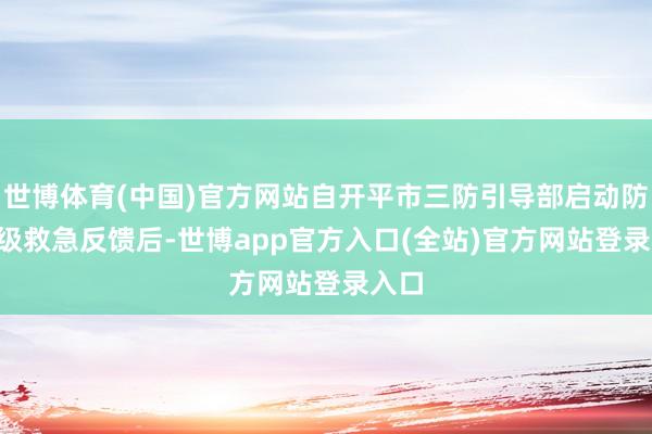 世博体育(中国)官方网站自开平市三防引导部启动防风II级救急反馈后-世博app官方入口(全站)官方网站登录入口