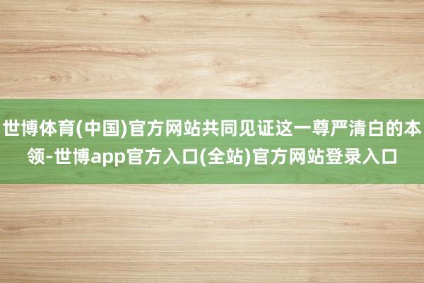世博体育(中国)官方网站共同见证这一尊严清白的本领-世博app官方入口(全站)官方网站登录入口
