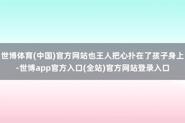 世博体育(中国)官方网站也王人把心扑在了孩子身上-世博app官方入口(全站)官方网站登录入口