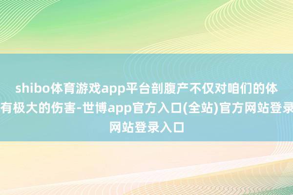 shibo体育游戏app平台剖腹产不仅对咱们的体魄会有极大的伤害-世博app官方入口(全站)官方网站登录入口