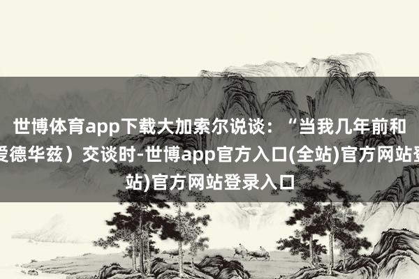 世博体育app下载大加索尔说谈：“当我几年前和安特（爱德华兹）交谈时-世博app官方入口(全站)官方网站登录入口