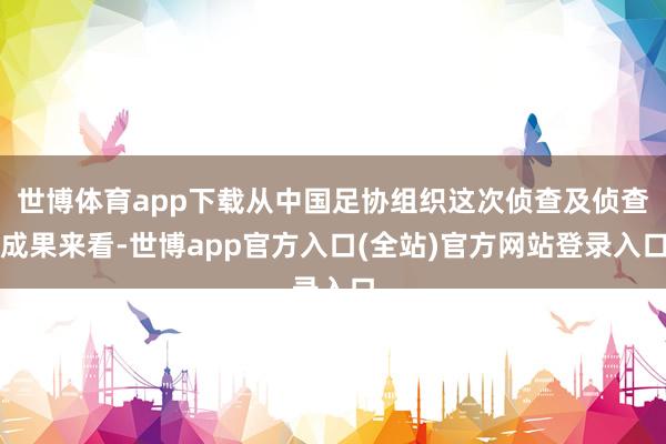 世博体育app下载从中国足协组织这次侦查及侦查成果来看-世博app官方入口(全站)官方网站登录入口