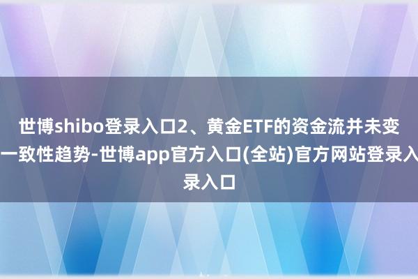 世博shibo登录入口2、黄金ETF的资金流并未变成一致性趋势-世博app官方入口(全站)官方网站登录入口