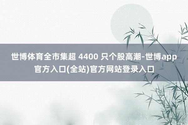 世博体育全市集超 4400 只个股高潮-世博app官方入口(全站)官方网站登录入口