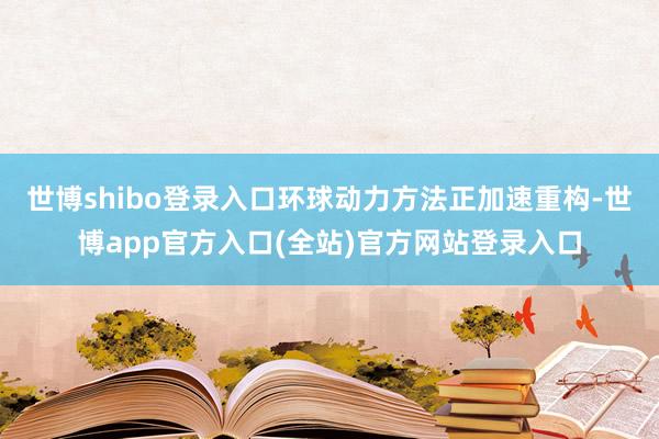 世博shibo登录入口环球动力方法正加速重构-世博app官方入口(全站)官方网站登录入口