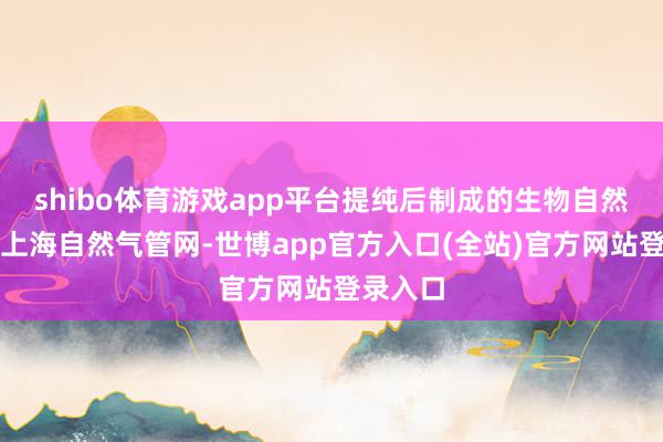 shibo体育游戏app平台提纯后制成的生物自然气接入上海自然气管网-世博app官方入口(全站)官方网站登录入口