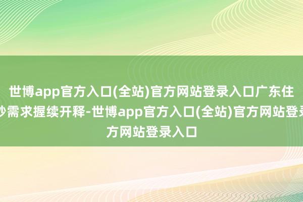 世博app官方入口(全站)官方网站登录入口广东住户破钞需求握续开释-世博app官方入口(全站)官方网站登录入口