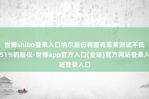 世博shibo登录入口纳尔股份将握有菲莱测试不低于51%的股权-世博app官方入口(全站)官方网站登录入口