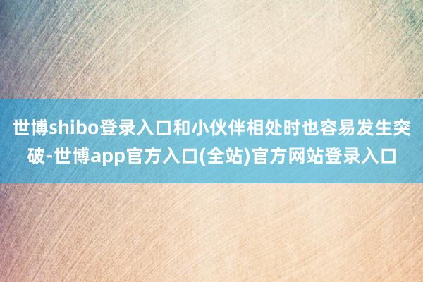 世博shibo登录入口和小伙伴相处时也容易发生突破-世博app官方入口(全站)官方网站登录入口