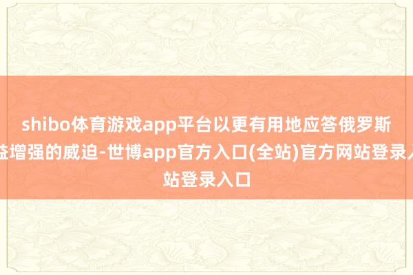 shibo体育游戏app平台以更有用地应答俄罗斯日益增强的威迫-世博app官方入口(全站)官方网站登录入口