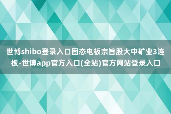 世博shibo登录入口固态电板宗旨股大中矿业3连板-世博app官方入口(全站)官方网站登录入口