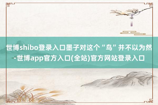 世博shibo登录入口墨子对这个“鸟”并不以为然-世博app官方入口(全站)官方网站登录入口