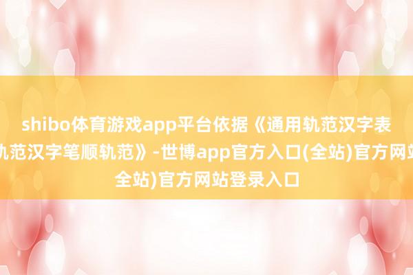 shibo体育游戏app平台依据《通用轨范汉字表》《通用轨范汉字笔顺轨范》-世博app官方入口(全站)官方网站登录入口
