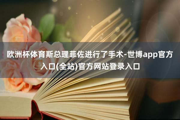 欧洲杯体育斯总理菲佐进行了手术-世博app官方入口(全站)官方网站登录入口