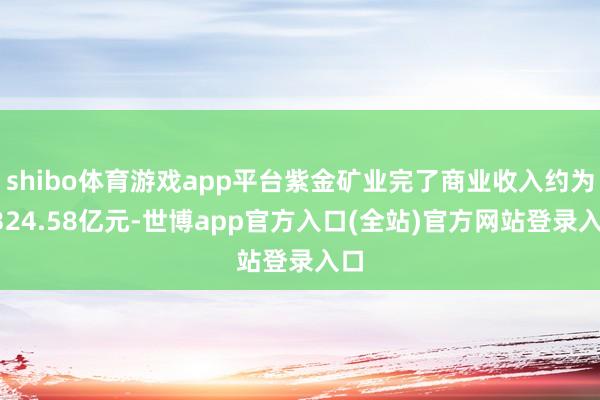 shibo体育游戏app平台紫金矿业完了商业收入约为1324.58亿元-世博app官方入口(全站)官方网站登录入口