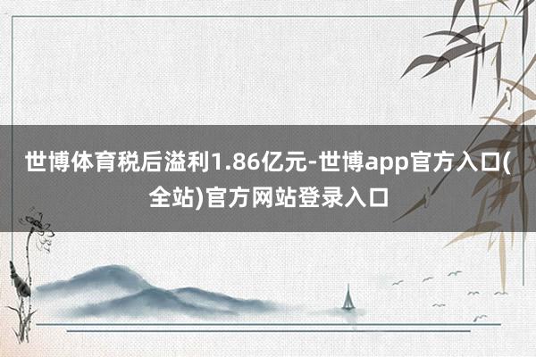 世博体育税后溢利1.86亿元-世博app官方入口(全站)官方网站登录入口