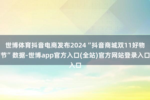 世博体育抖音电商发布2024“抖音商城双11好物节”数据-世博app官方入口(全站)官方网站登录入口