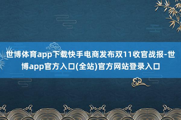 世博体育app下载快手电商发布双11收官战报-世博app官方入口(全站)官方网站登录入口