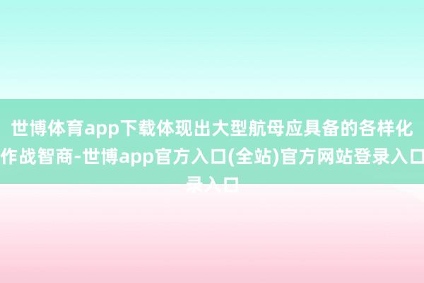 世博体育app下载体现出大型航母应具备的各样化作战智商-世博app官方入口(全站)官方网站登录入口