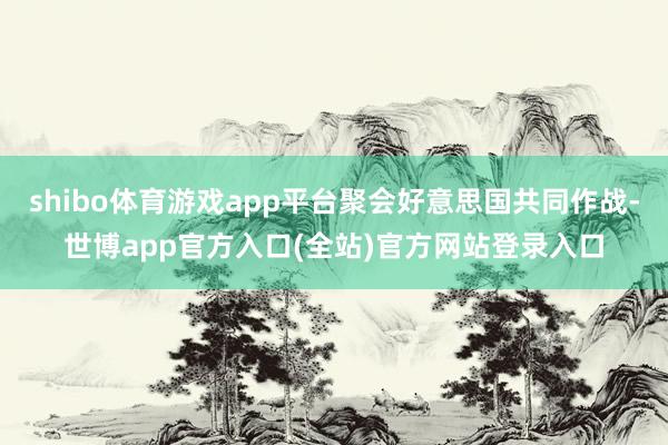 shibo体育游戏app平台聚会好意思国共同作战-世博app官方入口(全站)官方网站登录入口