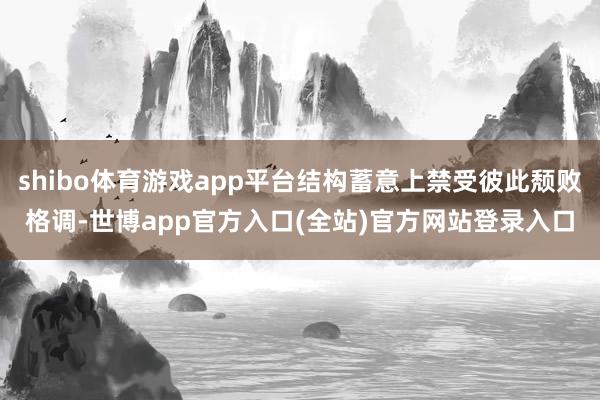 shibo体育游戏app平台结构蓄意上禁受彼此颓败格调-世博app官方入口(全站)官方网站登录入口