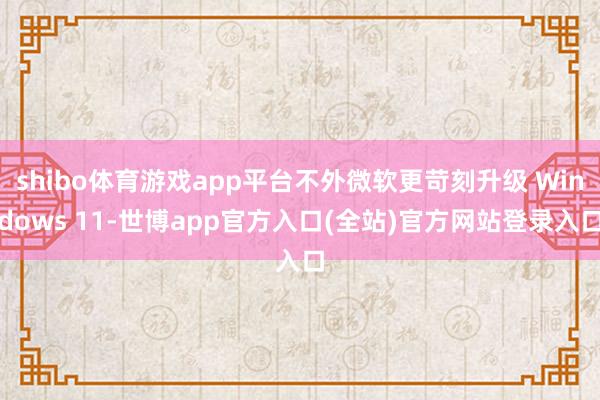 shibo体育游戏app平台不外微软更苛刻升级 Windows 11-世博app官方入口(全站)官方网站登录入口