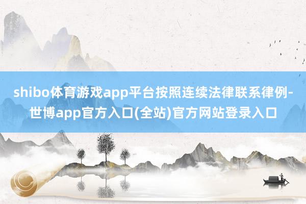 shibo体育游戏app平台按照连续法律联系律例-世博app官方入口(全站)官方网站登录入口