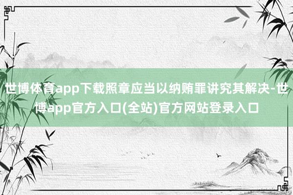 世博体育app下载照章应当以纳贿罪讲究其解决-世博app官方入口(全站)官方网站登录入口