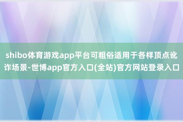 shibo体育游戏app平台可粗俗适用于各样顶点讹诈场景-世博app官方入口(全站)官方网站登录入口