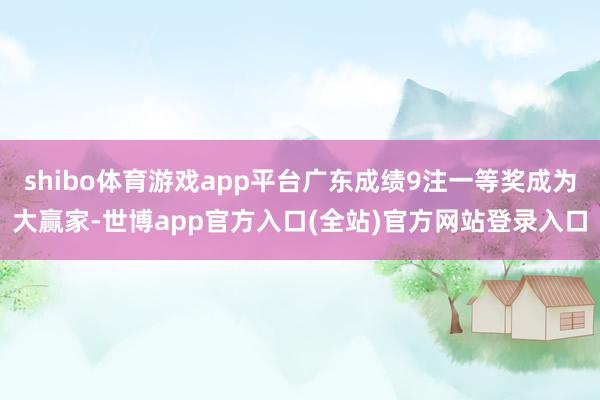 shibo体育游戏app平台广东成绩9注一等奖成为大赢家-世博app官方入口(全站)官方网站登录入口