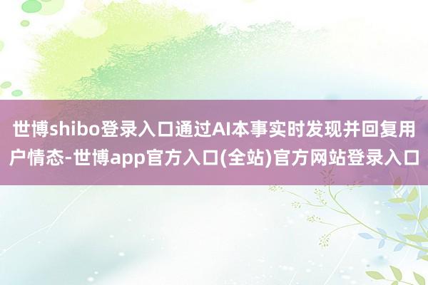 世博shibo登录入口通过AI本事实时发现并回复用户情态-世博app官方入口(全站)官方网站登录入口