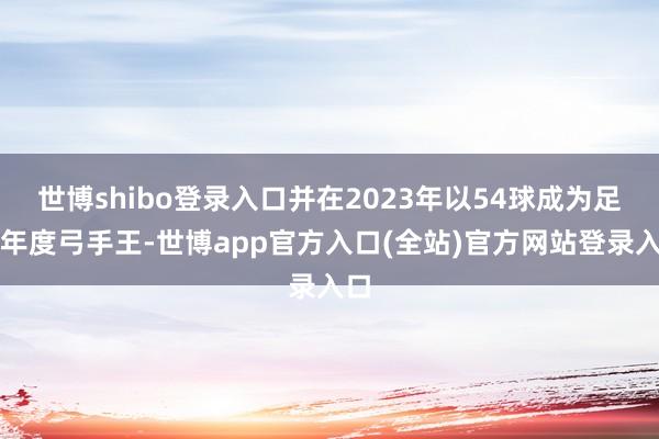 世博shibo登录入口并在2023年以54球成为足坛年度弓手王-世博app官方入口(全站)官方网站登录入口