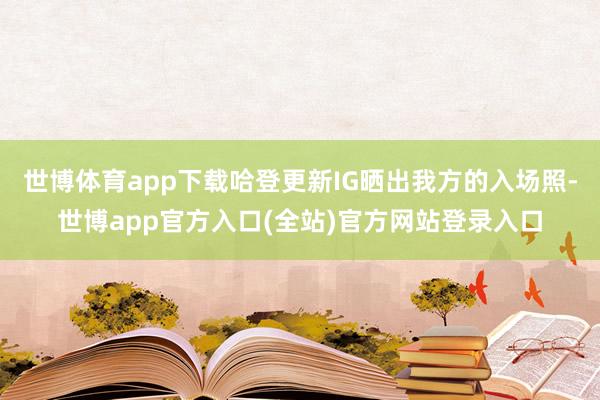 世博体育app下载哈登更新IG晒出我方的入场照-世博app官方入口(全站)官方网站登录入口