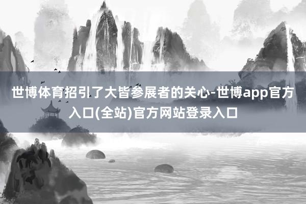 世博体育招引了大皆参展者的关心-世博app官方入口(全站)官方网站登录入口