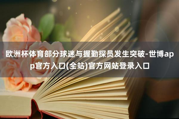 欧洲杯体育部分球迷与握勤探员发生突破-世博app官方入口(全站)官方网站登录入口