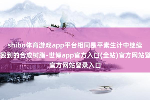 shibo体育游戏app平台相同是平素生计中继续或者斗殴到的合成树脂-世博app官方入口(全站)官方网站登录入口