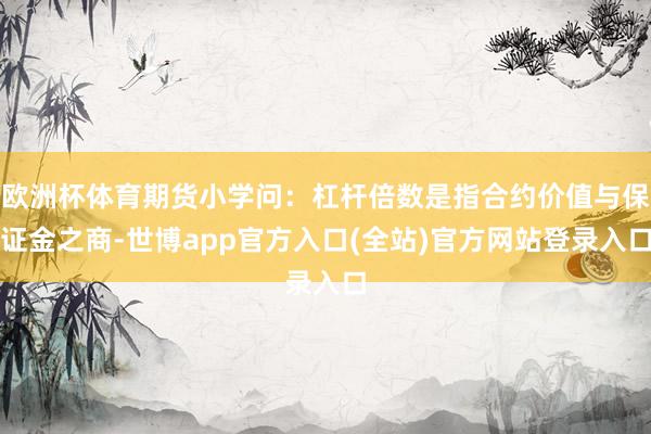 欧洲杯体育期货小学问：杠杆倍数是指合约价值与保证金之商-世博app官方入口(全站)官方网站登录入口