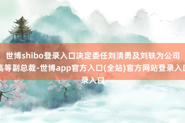 世博shibo登录入口决定委任刘清勇及刘轶为公司高等副总裁-世博app官方入口(全站)官方网站登录入口