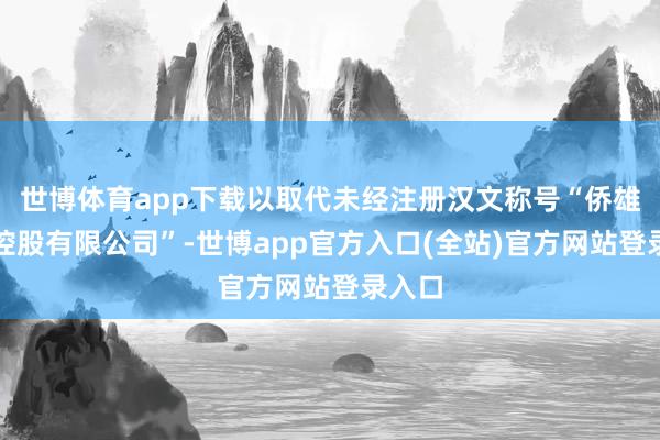 世博体育app下载以取代未经注册汉文称号“侨雄海外控股有限公司”-世博app官方入口(全站)官方网站登录入口