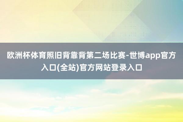 欧洲杯体育照旧背靠背第二场比赛-世博app官方入口(全站)官方网站登录入口