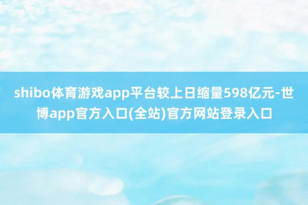 shibo体育游戏app平台较上日缩量598亿元-世博app官方入口(全站)官方网站登录入口