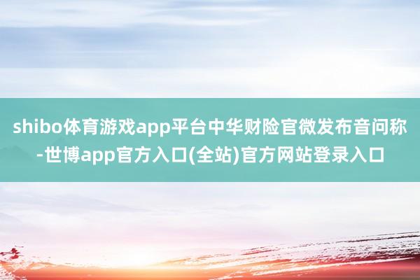 shibo体育游戏app平台中华财险官微发布音问称-世博app官方入口(全站)官方网站登录入口
