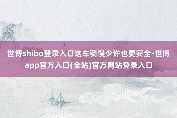 世博shibo登录入口这车骑慢少许也更安全-世博app官方入口(全站)官方网站登录入口