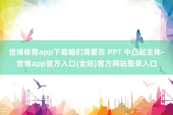 世博体育app下载咱们需要在 PPT 中凸起主体-世博app官方入口(全站)官方网站登录入口