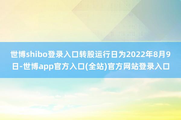 世博shibo登录入口转股运行日为2022年8月9日-世博app官方入口(全站)官方网站登录入口