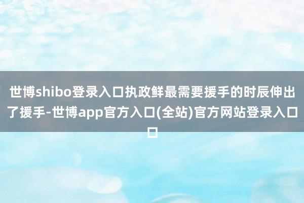 世博shibo登录入口执政鲜最需要援手的时辰伸出了援手-世博app官方入口(全站)官方网站登录入口