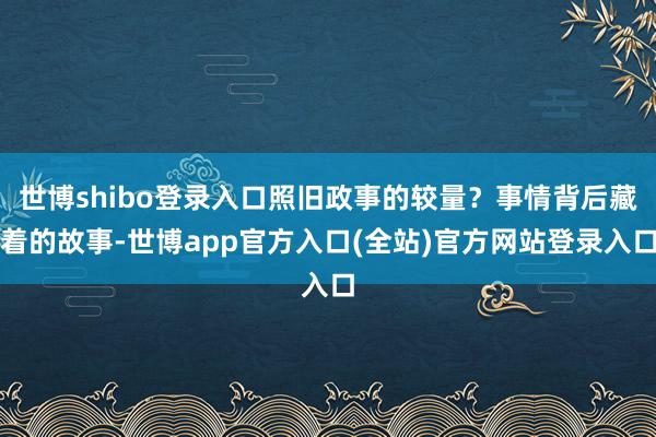 世博shibo登录入口照旧政事的较量？事情背后藏着的故事-世博app官方入口(全站)官方网站登录入口