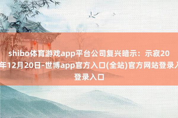 shibo体育游戏app平台　　公司复兴暗示：示寂2024年12月20日-世博app官方入口(全站)官方网站登录入口
