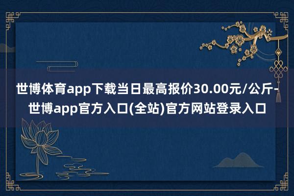 世博体育app下载当日最高报价30.00元/公斤-世博app官方入口(全站)官方网站登录入口